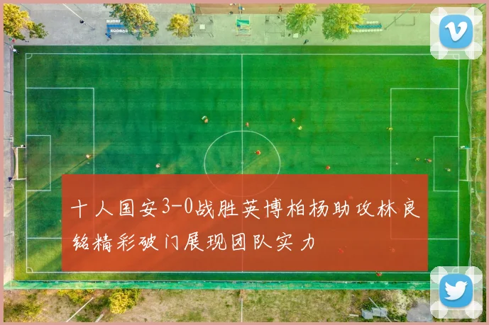 十人国安3-0战胜英博柏杨助攻林良铭精彩破门展现团队实力