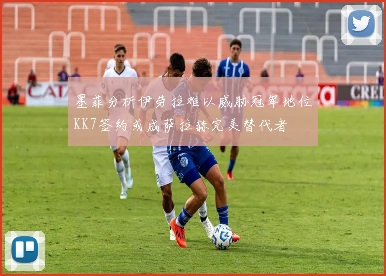 墨菲分析伊劳拉难以威胁冠军地位KK7签约或成萨拉赫完美替代者