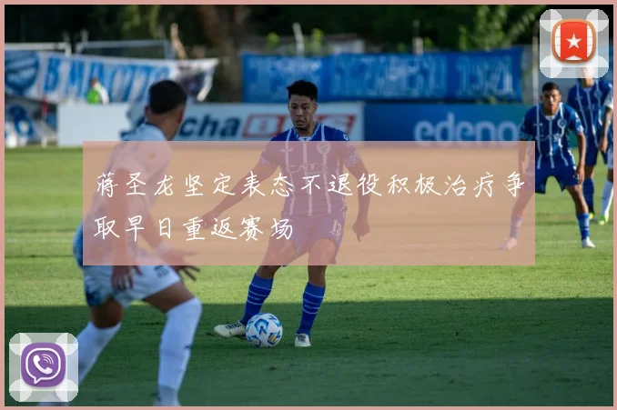 蒋圣龙坚定表态不退役积极治疗争取早日重返赛场
