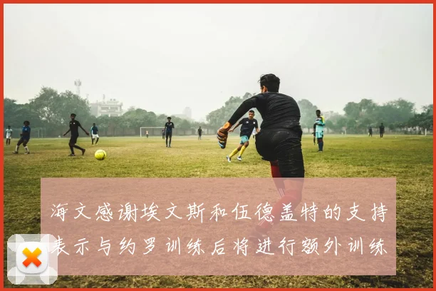 海文感谢埃文斯和伍德盖特的支持表示与约罗训练后将进行额外训练