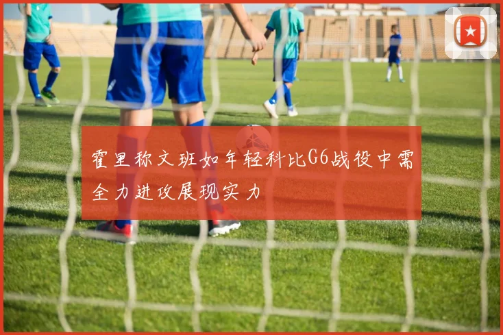 霍里称文班如年轻科比G6战役中需全力进攻展现实力