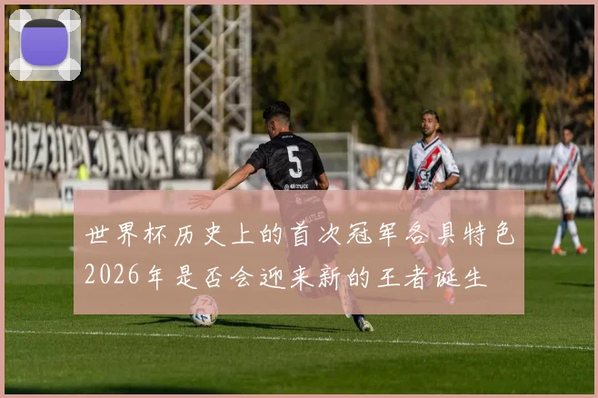 世界杯历史上的首次冠军各具特色2026年是否会迎来新的王者诞生