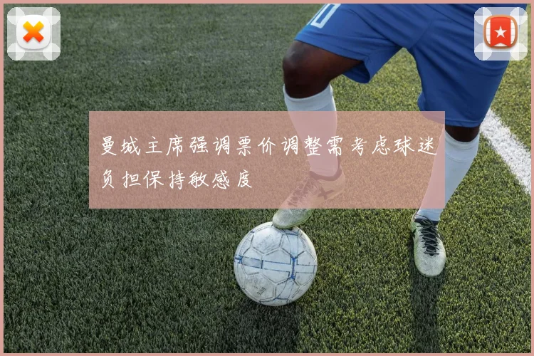 曼城主席强调票价调整需考虑球迷负担保持敏感度