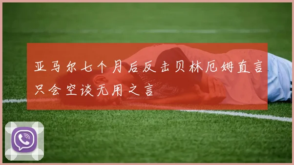 亚马尔七个月后反击贝林厄姆直言只会空谈无用之言