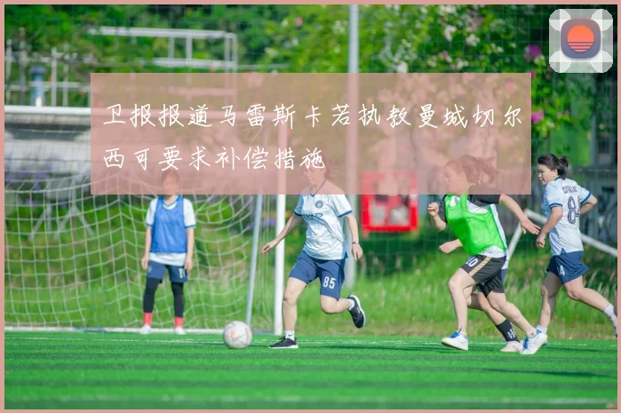 卫报报道马雷斯卡若执教曼城切尔西可要求补偿措施