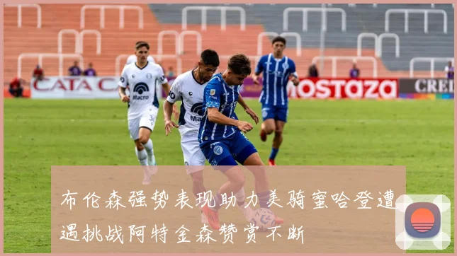 布伦森强势表现助力美骑蜜哈登遭遇挑战阿特金森赞赏不断