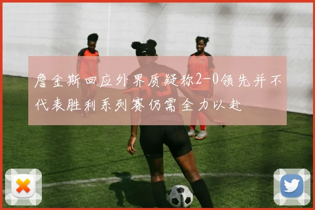 詹金斯回应外界质疑称2-0领先并不代表胜利系列赛仍需全力以赴