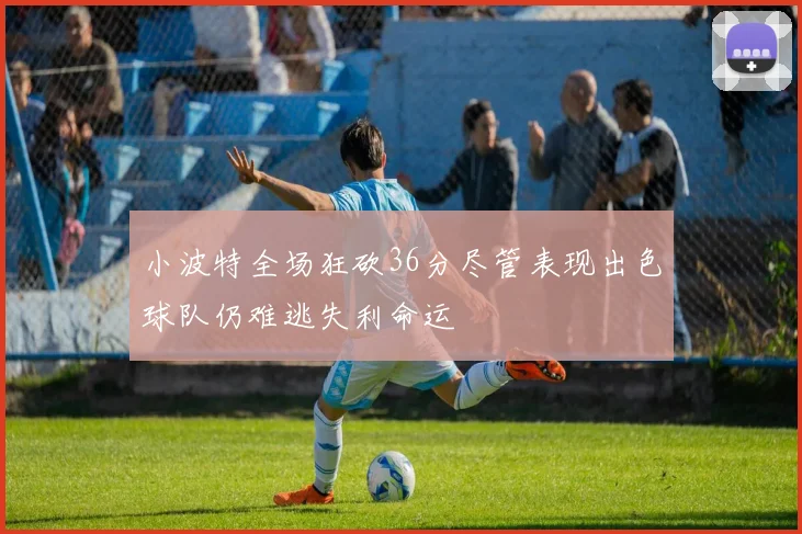 小波特全场狂砍36分尽管表现出色球队仍难逃失利命运